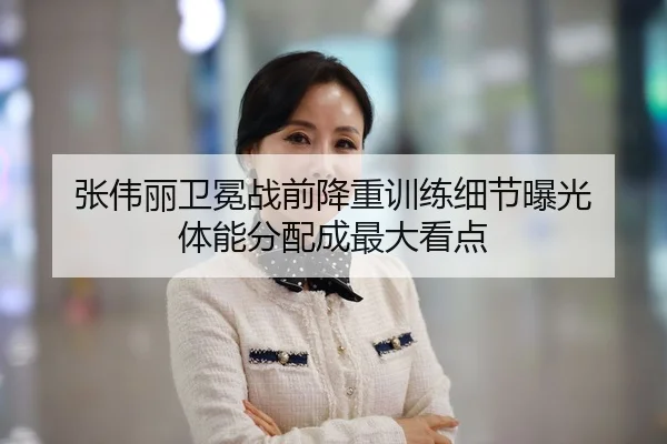 张伟丽卫冕战前降重训练细节曝光 体能分配成最大看点