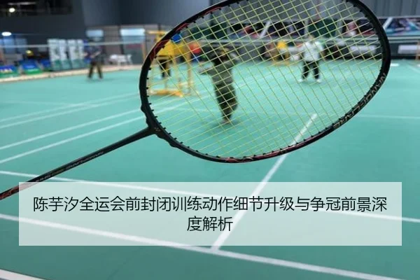 陈芋汐全运会前封闭训练动作细节升级与争冠前景深度解析