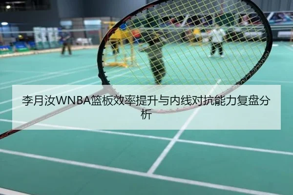 李月汝WNBA篮板效率提升与内线对抗能力复盘分析
