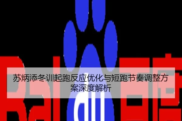 苏炳添冬训起跑反应优化与短跑节奏调整方案深度解析