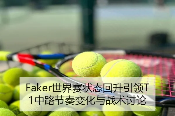 Faker世界赛状态回升引领T1中路节奏变化与战术讨论